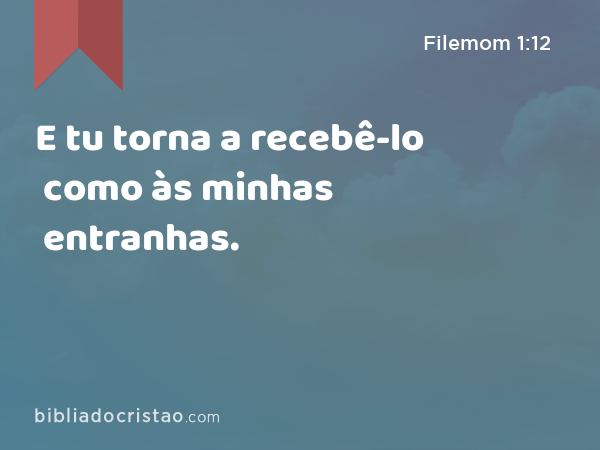 E tu torna a recebê-lo como às minhas entranhas. - Filemom 1:12