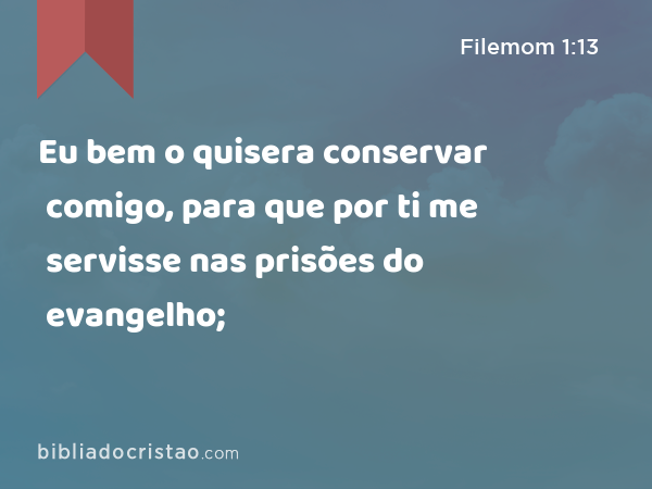 Eu bem o quisera conservar comigo, para que por ti me servisse nas prisões do evangelho; - Filemom 1:13