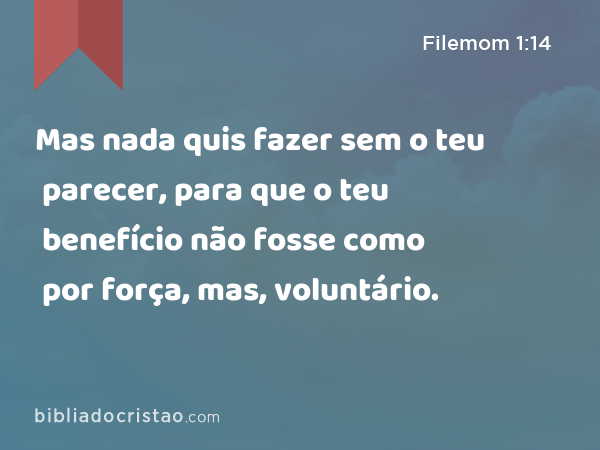 Mas nada quis fazer sem o teu parecer, para que o teu benefício não fosse como por força, mas, voluntário. - Filemom 1:14