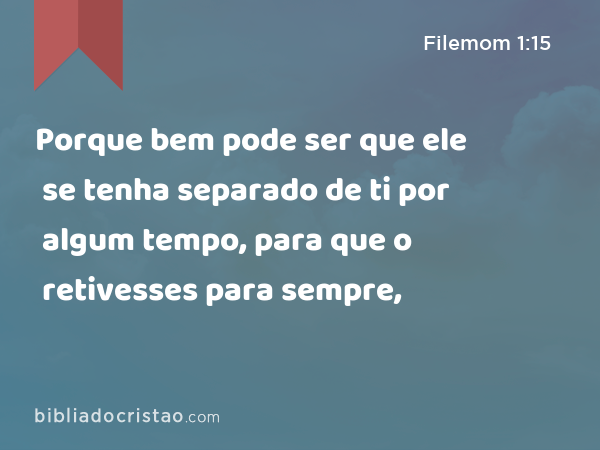 Porque bem pode ser que ele se tenha separado de ti por algum tempo, para que o retivesses para sempre, - Filemom 1:15