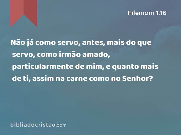 Não já como servo, antes, mais do que servo, como irmão amado, particularmente de mim, e quanto mais de ti, assim na carne como no Senhor? - Filemom 1:16