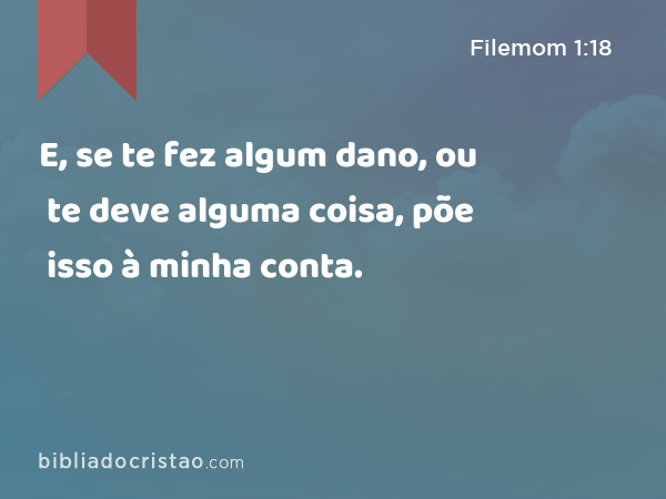 E, se te fez algum dano, ou te deve alguma coisa, põe isso à minha conta. - Filemom 1:18