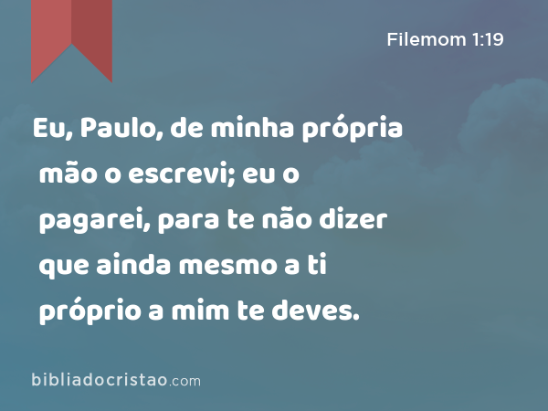 Eu, Paulo, de minha própria mão o escrevi; eu o pagarei, para te não dizer que ainda mesmo a ti próprio a mim te deves. - Filemom 1:19