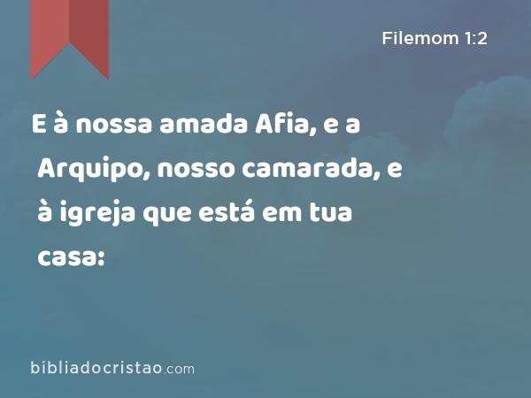 E à nossa amada Afia, e a Arquipo, nosso camarada, e à igreja que está em tua casa: - Filemom 1:2