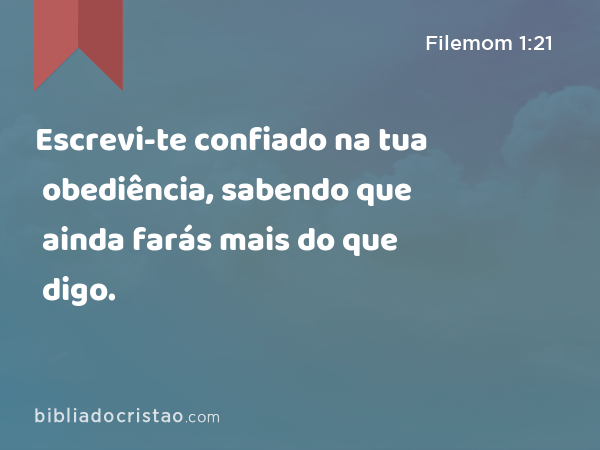 Escrevi-te confiado na tua obediência, sabendo que ainda farás mais do que digo. - Filemom 1:21