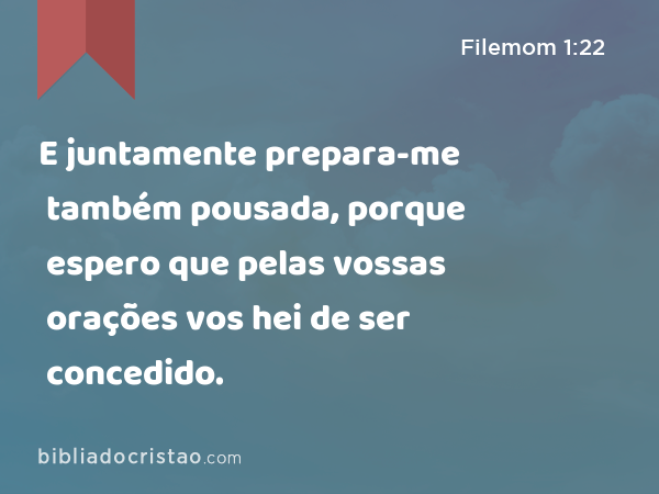 E juntamente prepara-me também pousada, porque espero que pelas vossas orações vos hei de ser concedido. - Filemom 1:22