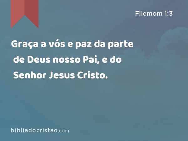 Graça a vós e paz da parte de Deus nosso Pai, e do Senhor Jesus Cristo. - Filemom 1:3