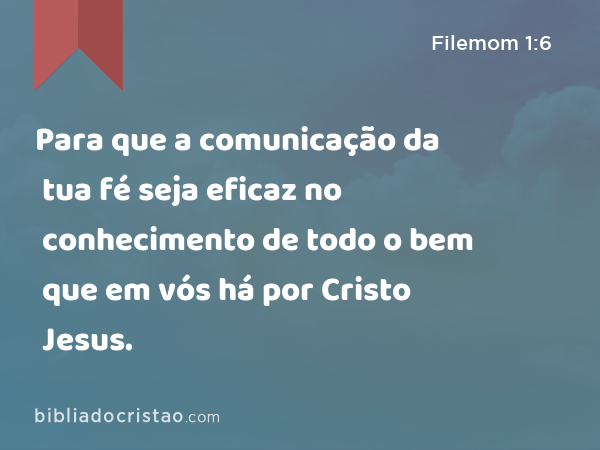 Para que a comunicação da tua fé seja eficaz no conhecimento de todo o bem que em vós há por Cristo Jesus. - Filemom 1:6