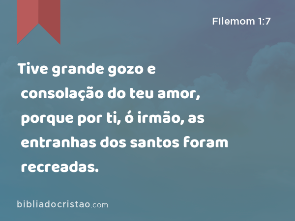 Tive grande gozo e consolação do teu amor, porque por ti, ó irmão, as entranhas dos santos foram recreadas. - Filemom 1:7