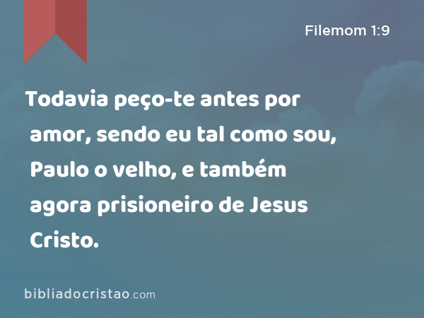 Todavia peço-te antes por amor, sendo eu tal como sou, Paulo o velho, e também agora prisioneiro de Jesus Cristo. - Filemom 1:9