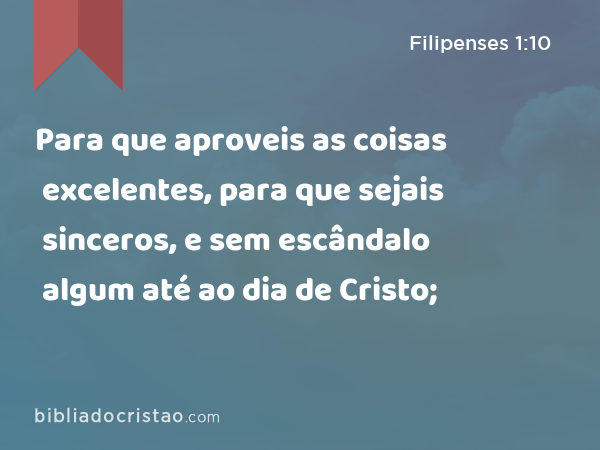 Para que aproveis as coisas excelentes, para que sejais sinceros, e sem escândalo algum até ao dia de Cristo; - Filipenses 1:10