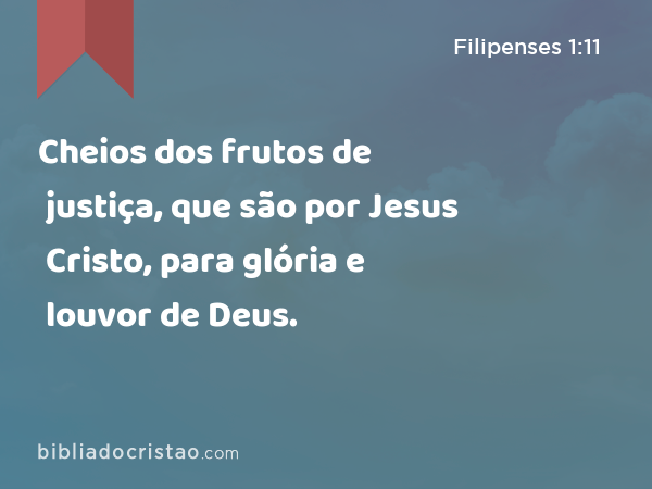 Cheios dos frutos de justiça, que são por Jesus Cristo, para glória e louvor de Deus. - Filipenses 1:11