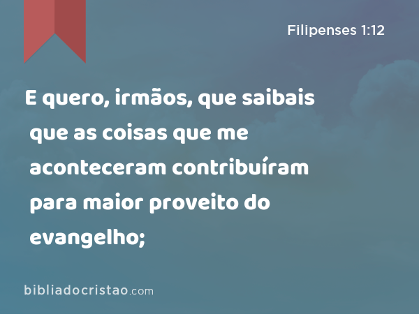 E quero, irmãos, que saibais que as coisas que me aconteceram contribuíram para maior proveito do evangelho; - Filipenses 1:12