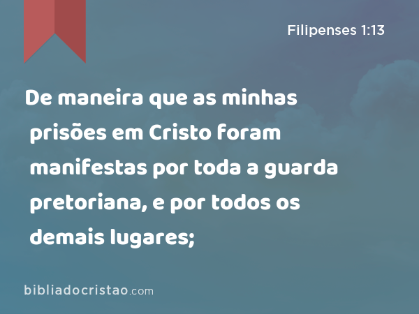 De maneira que as minhas prisões em Cristo foram manifestas por toda a guarda pretoriana, e por todos os demais lugares; - Filipenses 1:13