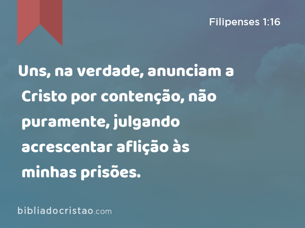 Uns, na verdade, anunciam a Cristo por contenção, não puramente, julgando acrescentar aflição às minhas prisões. - Filipenses 1:16