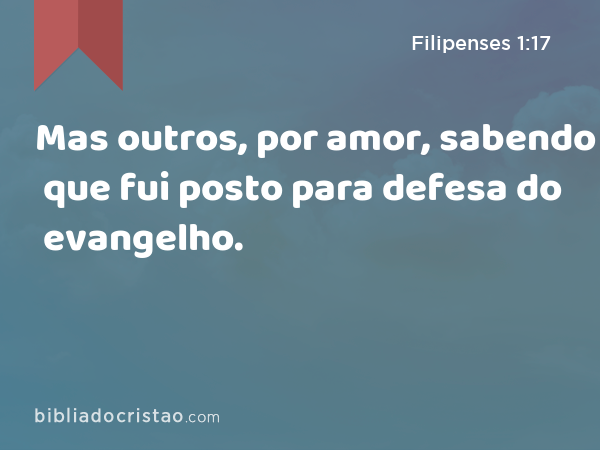 Mas outros, por amor, sabendo que fui posto para defesa do evangelho. - Filipenses 1:17