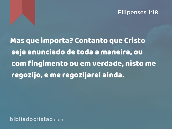 Mas que importa? Contanto que Cristo seja anunciado de toda a maneira, ou com fingimento ou em verdade, nisto me regozijo, e me regozijarei ainda. - Filipenses 1:18