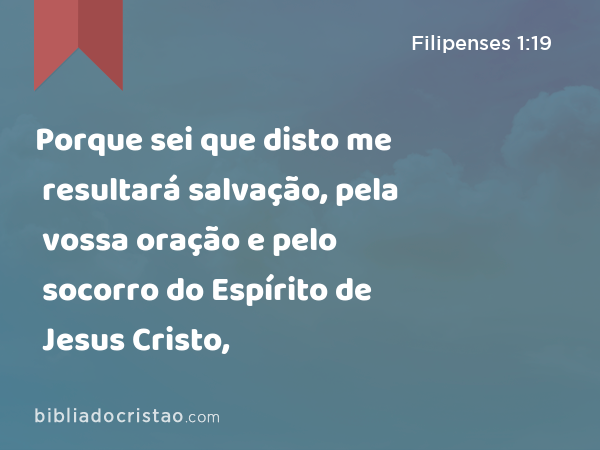 Porque sei que disto me resultará salvação, pela vossa oração e pelo socorro do Espírito de Jesus Cristo, - Filipenses 1:19