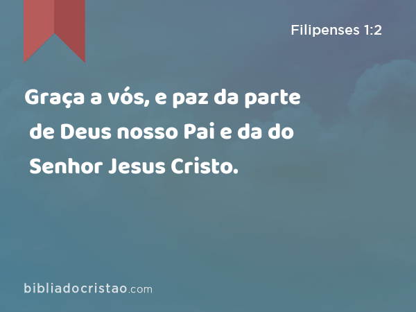 Graça a vós, e paz da parte de Deus nosso Pai e da do Senhor Jesus Cristo. - Filipenses 1:2