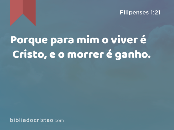 Porque para mim o viver é Cristo, e o morrer é ganho. - Filipenses 1:21