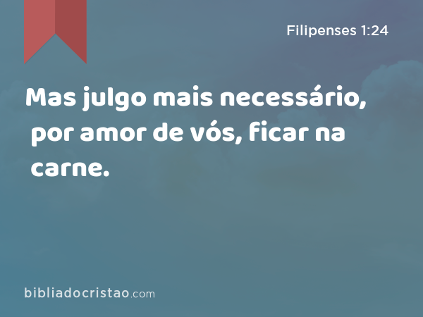 Mas julgo mais necessário, por amor de vós, ficar na carne. - Filipenses 1:24