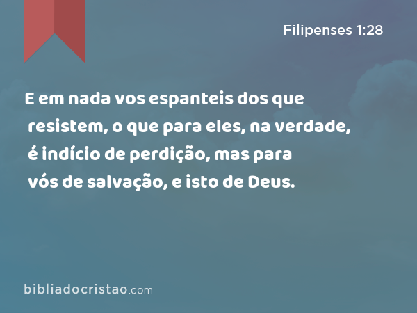 E em nada vos espanteis dos que resistem, o que para eles, na verdade, é indício de perdição, mas para vós de salvação, e isto de Deus. - Filipenses 1:28