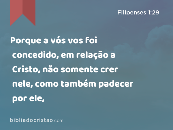 Porque a vós vos foi concedido, em relação a Cristo, não somente crer nele, como também padecer por ele, - Filipenses 1:29