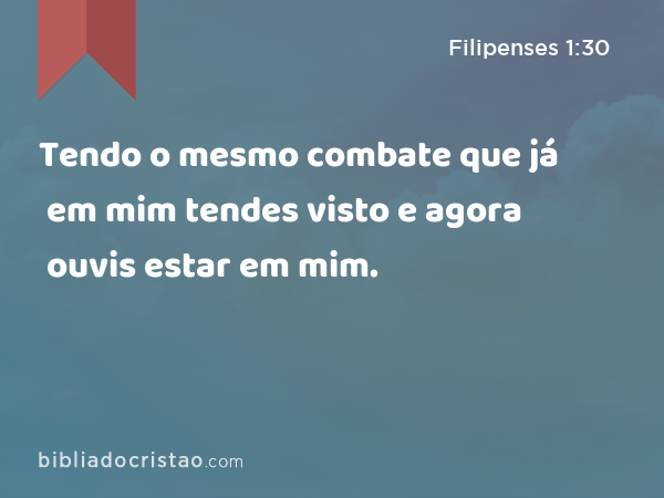 Tendo o mesmo combate que já em mim tendes visto e agora ouvis estar em mim. - Filipenses 1:30