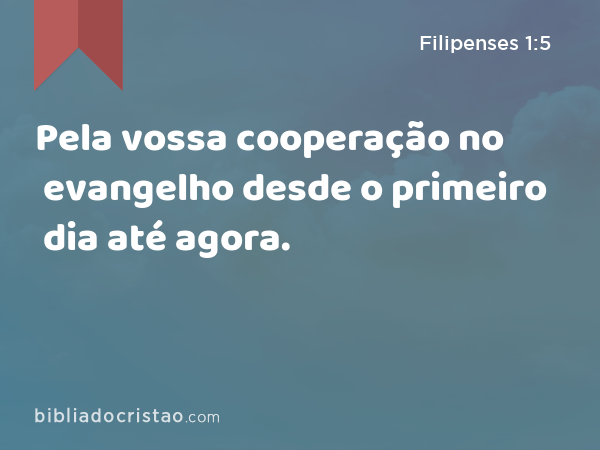 Pela vossa cooperação no evangelho desde o primeiro dia até agora. - Filipenses 1:5