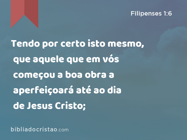 Tendo por certo isto mesmo, que aquele que em vós começou a boa obra a aperfeiçoará até ao dia de Jesus Cristo; - Filipenses 1:6