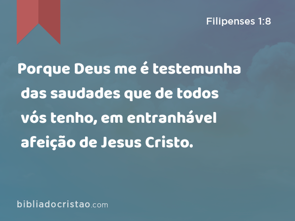 Porque Deus me é testemunha das saudades que de todos vós tenho, em entranhável afeição de Jesus Cristo. - Filipenses 1:8