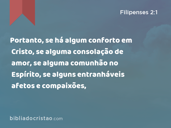 Portanto, se há algum conforto em Cristo, se alguma consolação de amor, se alguma comunhão no Espírito, se alguns entranháveis afetos e compaixões, - Filipenses 2:1