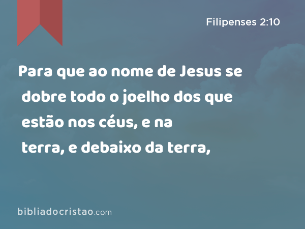 Para que ao nome de Jesus se dobre todo o joelho dos que estão nos céus, e na terra, e debaixo da terra, - Filipenses 2:10