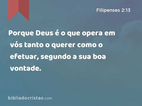 Porque Deus é o que opera em vós tanto o querer como o efetuar, segundo a sua boa vontade. - Filipenses 2:13