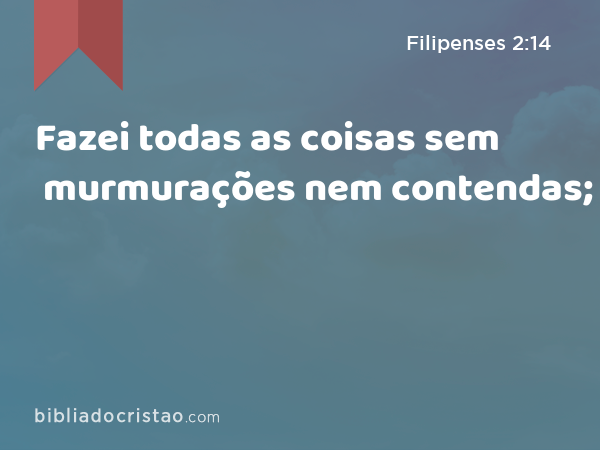 Fazei todas as coisas sem murmurações nem contendas; - Filipenses 2:14