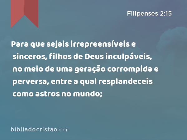 Para que sejais irrepreensíveis e sinceros, filhos de Deus inculpáveis, no meio de uma geração corrompida e perversa, entre a qual resplandeceis como astros no mundo; - Filipenses 2:15