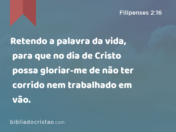 Retendo a palavra da vida, para que no dia de Cristo possa gloriar-me de não ter corrido nem trabalhado em vão. - Filipenses 2:16