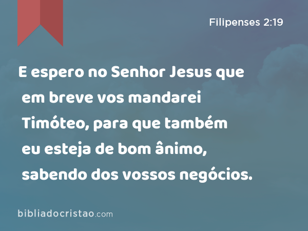 E espero no Senhor Jesus que em breve vos mandarei Timóteo, para que também eu esteja de bom ânimo, sabendo dos vossos negócios. - Filipenses 2:19