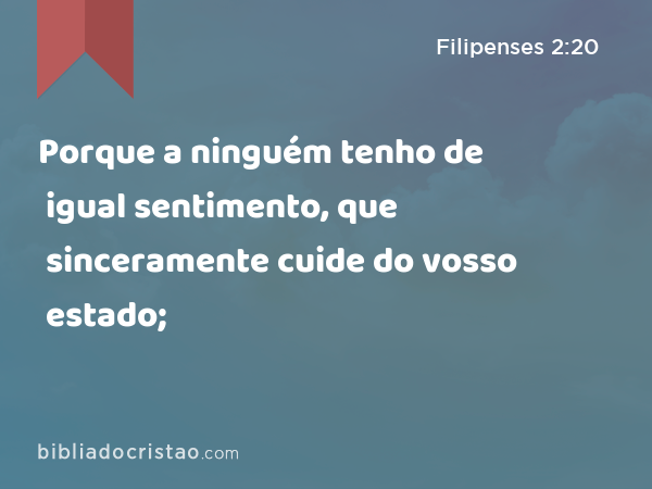 Porque a ninguém tenho de igual sentimento, que sinceramente cuide do vosso estado; - Filipenses 2:20