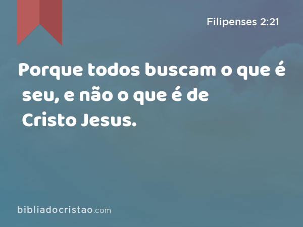 Porque todos buscam o que é seu, e não o que é de Cristo Jesus. - Filipenses 2:21