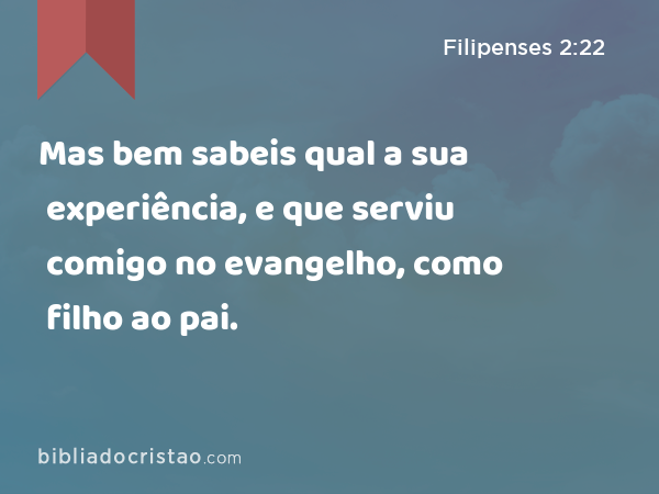 Mas bem sabeis qual a sua experiência, e que serviu comigo no evangelho, como filho ao pai. - Filipenses 2:22