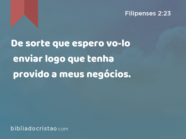 De sorte que espero vo-lo enviar logo que tenha provido a meus negócios. - Filipenses 2:23