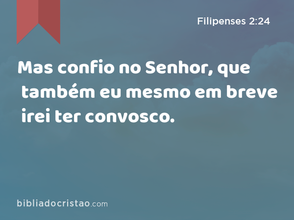 Mas confio no Senhor, que também eu mesmo em breve irei ter convosco. - Filipenses 2:24