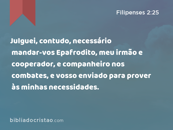 Julguei, contudo, necessário mandar-vos Epafrodito, meu irmão e cooperador, e companheiro nos combates, e vosso enviado para prover às minhas necessidades. - Filipenses 2:25