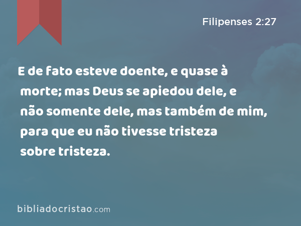 E de fato esteve doente, e quase à morte; mas Deus se apiedou dele, e não somente dele, mas também de mim, para que eu não tivesse tristeza sobre tristeza. - Filipenses 2:27