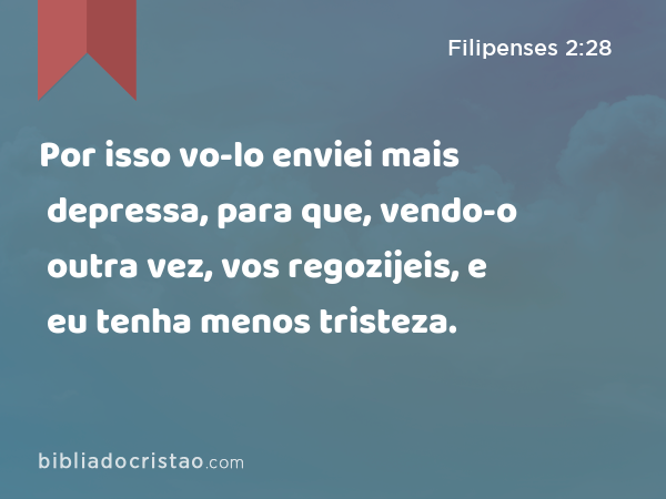 Por isso vo-lo enviei mais depressa, para que, vendo-o outra vez, vos regozijeis, e eu tenha menos tristeza. - Filipenses 2:28