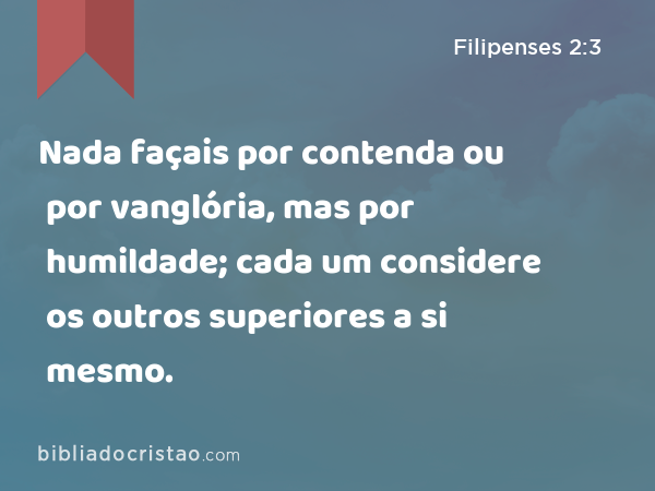 Nada façais por contenda ou por vanglória, mas por humildade; cada um considere os outros superiores a si mesmo. - Filipenses 2:3