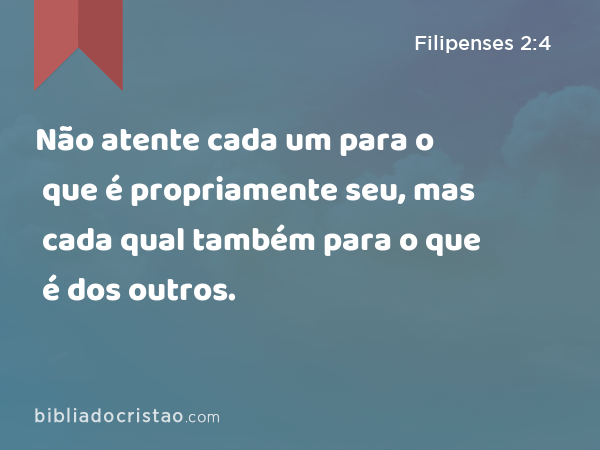 Não atente cada um para o que é propriamente seu, mas cada qual também para o que é dos outros. - Filipenses 2:4