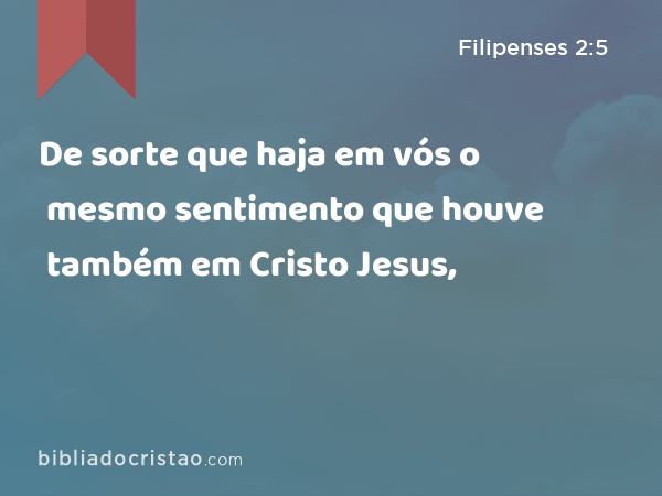 De sorte que haja em vós o mesmo sentimento que houve também em Cristo Jesus, - Filipenses 2:5