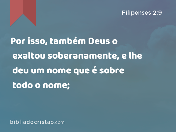 Por isso, também Deus o exaltou soberanamente, e lhe deu um nome que é sobre todo o nome; - Filipenses 2:9